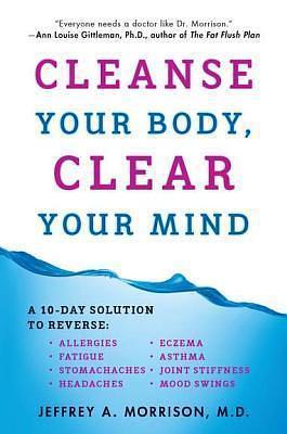 Cleanse Your Body, Clear Your Mind: A 10-Day Solution to Reverse Allergies, Fatigue, Stomaches, Headaches, Eczema, Asthma, Joint Stiffness, Mood Swings by Jeffrey Morrison, Jeffrey Morrison