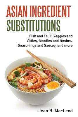 Asian Ingredient Substitutions: Fish and Fruit, Veggies and Vittles, Noodles and Noshes, Seasonings and Sauces, and More by Jean B. MacLeod