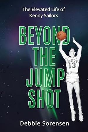 Beyond the Jump Shot: The Elevated Life of Kenny Sailors by Debbie Sorensen