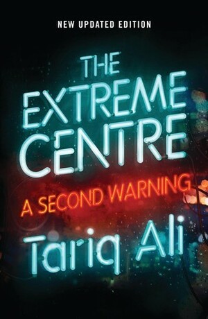 The Extreme Centre: A Second Warning by Tariq Ali