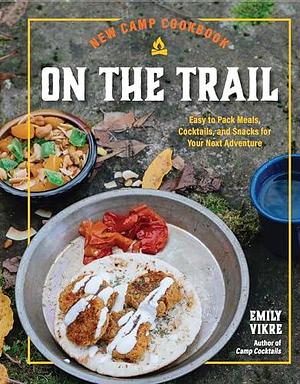 New Camp Cookbook On the Trail: Easy-to-Pack Meals, Cocktails, and Snacks for Your Next Adventure by Emily Vikre, Emily Vikre