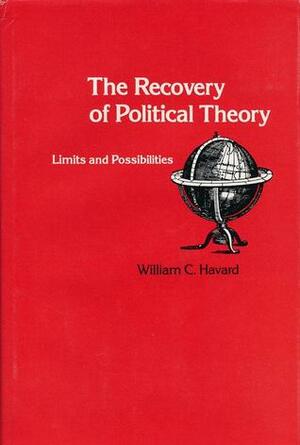 The Recovery of Political Theory: Limits and Possibilities by William C. Havard