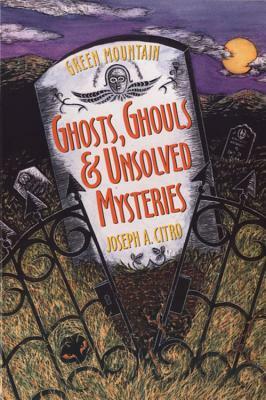 Green Mountain Ghosts, Ghouls & Unsolved Mysteries by Joseph Citro