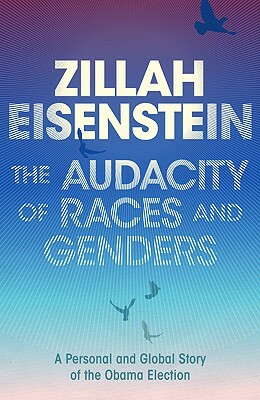 The Audacity of Races and Genders: A Personal and Global Story of the Obama Election by Zillah Eisenstein