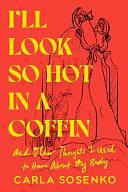 I'll Look So Hot in a Coffin: And Other Thoughts I Used to Have About My Body by Carla Sosenko