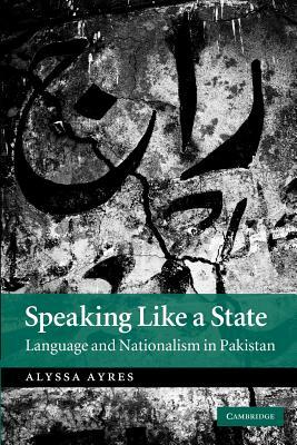 Speaking Like a State: Language and Nationalism in Pakistan by Alyssa Ayres