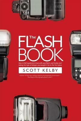 The Flash Book: How to Fall Hopelessly in Love with Your Flash, and Finally Start Taking the Type of Images You Bought It for in the F by Scott Kelby