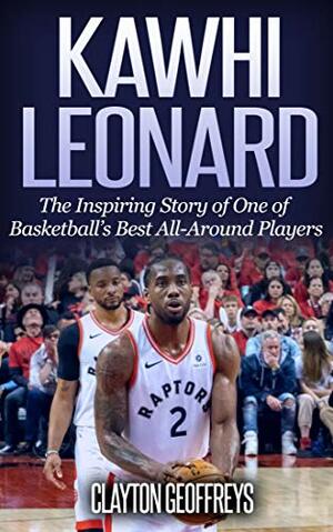 Kawhi Leonard: The Inspiring Story of One of Basketball's Best All-Around Players by Clayton Geoffreys