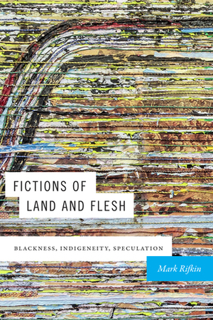 Fictions of Land and Flesh: Blackness, Indigeneity, Speculation by Mark Rifkin