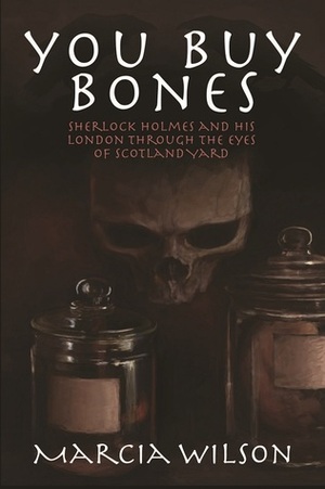 You Buy Bones: Sherlock Holmes and his London Through the Eyes of Scotland Yard by Marcia Wilson