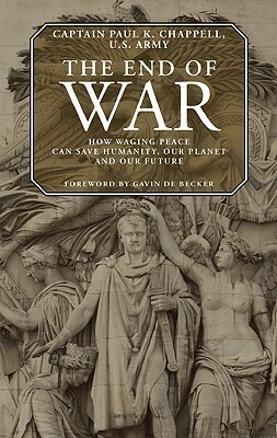 The End of War: How Waging Peace Can Save Humanity, Our Planet and Our Future by Paul K. Chappell