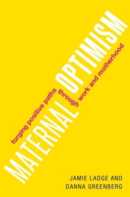 Maternal Optimism: Forging Positive Paths Through Work and Motherhood by Danna Greenberg, Jamie Ladge