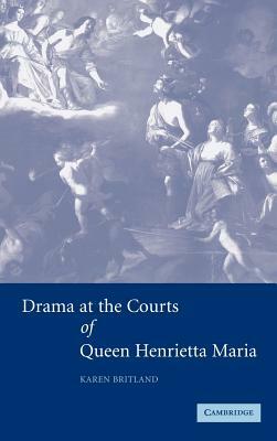 Drama at the Courts of Queen Henrietta Maria by Karen Britland