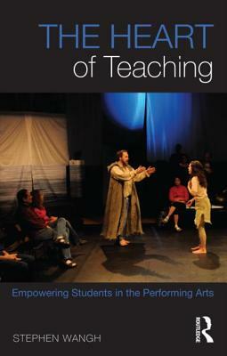 The Heart of Teaching: Empowering Students in the Performing Arts by Stephen Wangh