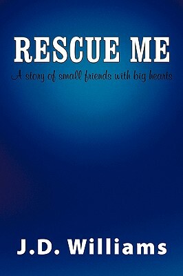 Rescue Me: A Story of Small Friends with Big Hearts by J. D. Williams