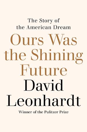 Ours Was the Shining Future: The Story of the American Dream by David Leonhardt