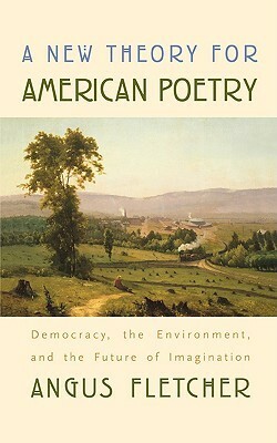 A New Theory for American Poetry: Democracy, the Environment, and the Future of Imagination by Angus Fletcher