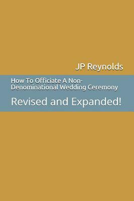 How To Officiate A Non-Denominational Wedding Ceremony: Revised and Expanded! by Jp Reynolds