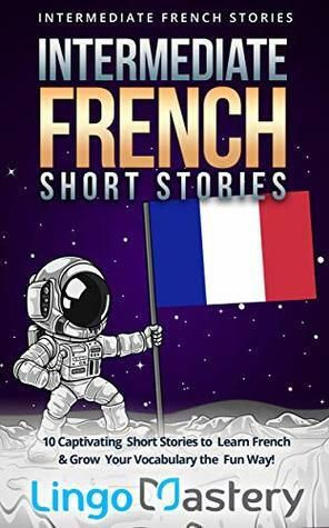 Intermediate French Short Stories: 10 Captivating Short Stories to Learn French & Grow Your Vocabulary the Fun Way! (Intermediate French Stories Book 1) by Lingo Mastery