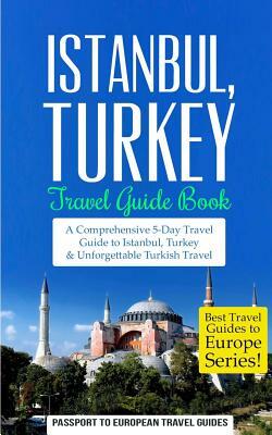 Istanbul: Istanbul, Turkey: Travel Guide Book-A Comprehensive 5-Day Travel Guide to Istanbul, Turkey & Unforgettable Turkish Tra by Passport to European Travel Guides