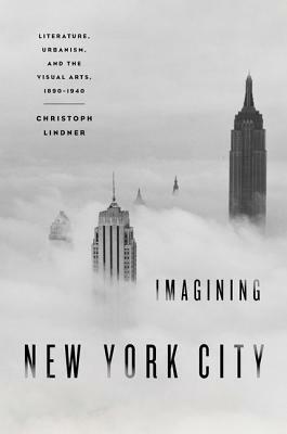 Imagining New York City: Literature, Urbanism, and the Visual Arts, 1890-1940 by Christoph Lindner