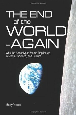 The End of the World -- Again: Why the Apocalypse Meme Replicates in Media, Science, and Culture by Barry Vacker