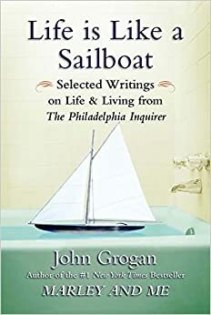 Life Is Like a Sailboat: Selected Writings on Life and Living from The Philadelphia Inquirer by John Grogan
