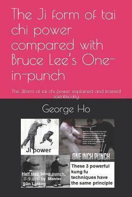 The Ji &#25824;form of tai chi power compared with Bruce Lee's One-inch-punch: The Ji&#25824;form of tai chi power explained and trained scientificall by George Ho, Jennifer Ho, Rebecca Ho