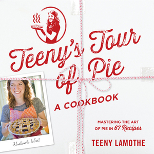 Teeny's Tour of Pie: Mastering the Art of Pie in 67 Recipes by Teeny Lamothe