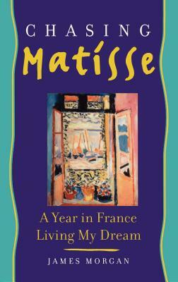 Chasing Matisse: A Year in France Living My Dream by James Morgan