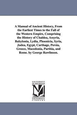 A Manual of Ancient History, From the Earliest Times to the Fall of the Western Empire, Comprising the History of Chaldea, Assyria, Babylonia, Lydia, by George Rawlinson