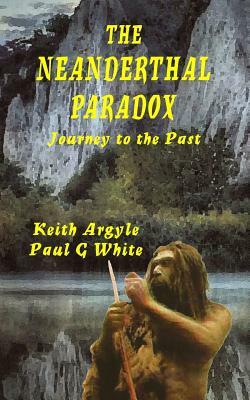 The Neanderthal Paradox: Journey to the Past by Keith Argyle, Paul G. White