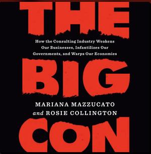 The Big Con: How the Consulting Industry Weakens our Businesses, Infantilizes our Governments and Warps our Economies by Rosie Collington, Mariana Mazzucato