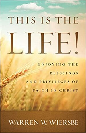 This Is the Life!: Enjoying the Blessings and Privileges of Faith in Christ by Warren W. Wiersbe