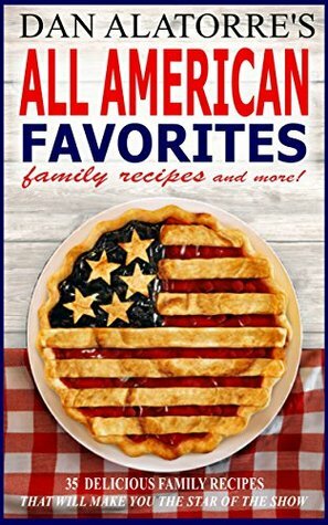 All American Favorites: 35 Delicious Family Recipes That Will Make You The Star Of The Show by Dan Alatorre, Michele Alatorre