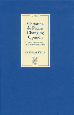 Christine de Pizan's Changing Opinion: A Quest for Certainty in the Midst of Chaos by Douglas Kelly