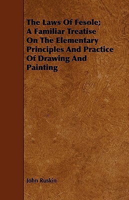The Laws of Fesole; A Familiar Treatise on the Elementary Principles and Practice of Drawing and Painting by John Ruskin