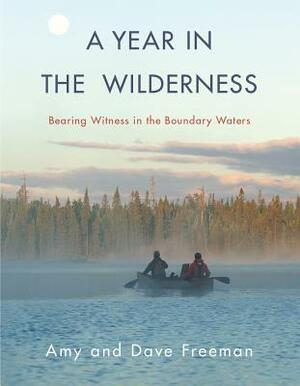 A Year in the Wilderness: Bearing Witness in the Boundary Waters by Dave Freeman, Amy Freeman