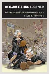 Rehabilitating Lochner: Defending Individual Rights against Progressive Reform by David E. Bernstein