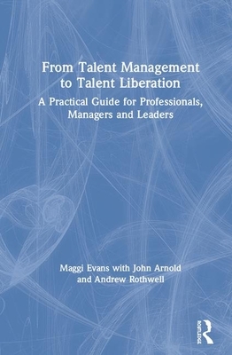 From Talent Management to Talent Liberation: A Practical Guide for Professionals, Managers and Leaders by Maggi Evans, John Arnold, Andrew Rothwell