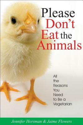 Please Don't Eat the Animals: All the Reasons You Need to Be a Vegetarian by Jennifer Horsman, Jaime Flowers