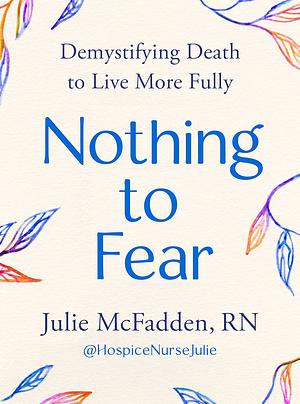Nothing to Fear: Demystifying Death to Live More Fully by Julie McFadden RN