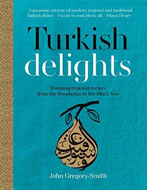 Turkish Delights: Stunning Regional Recipes from the Bosphorus to the Black Sea by John Gregory-Smith