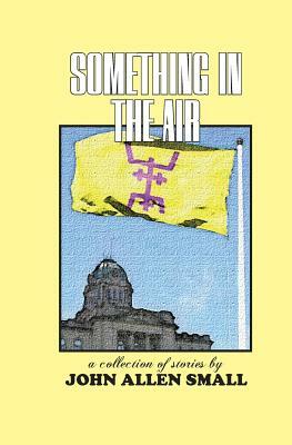 Something in the Air: A Collection of Stories by John Allen Small