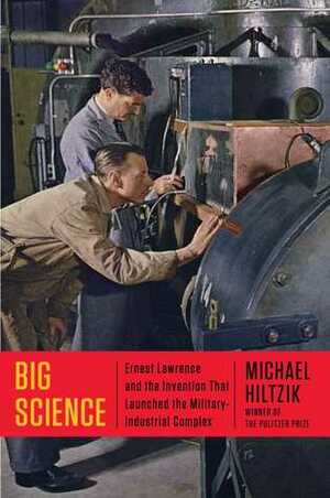 Big Science: Ernest Lawrence and the Invention that Launched the Military-Industrial Complex by Michael A. Hiltzik