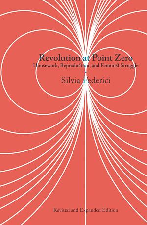 Revolution at Point Zero (2nd. Edition): Housework, Reproduction, and Feminist Struggle by Silvia Federici, Silvia Federici