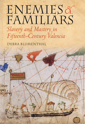 Enemies and Familiars: Slavery and Mastery in Fifteenth-Century Valencia by Debra Blumenthal