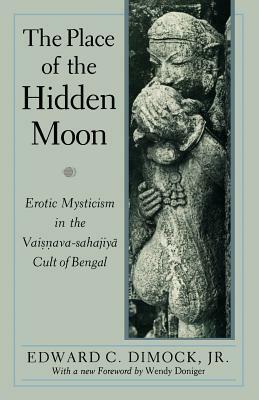 The Place of the Hidden Moon: Erotic Mysticism in the Vaisnava-Sahajiya Cult of Bengal by Edward C. Dimock