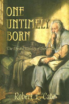 One Untimely Born: The Life and Ministry of the Apostle Paul by Robert L. Cate