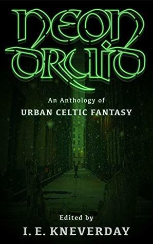 Neon Druid: An Anthology of Urban Celtic Fantasy by Tom Howard, Madison McSweeney, I.E. Kneverday, Hailey Piper, Ed Ahern, Patrick Winters, P.J. Richards, Jennifer Lee Rossman, Art Lasky, Alexandra Brandt